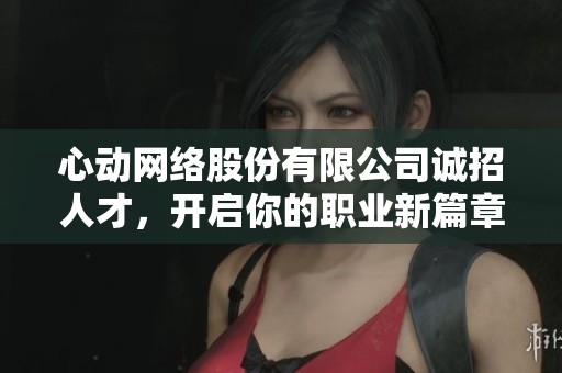 心动网络股份有限公司诚招人才，开启你的职业新篇章