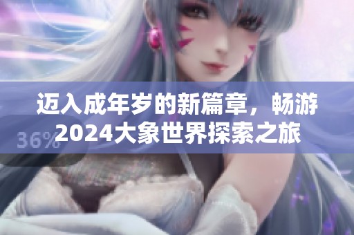 迈入成年岁的新篇章，畅游2024大象世界探索之旅