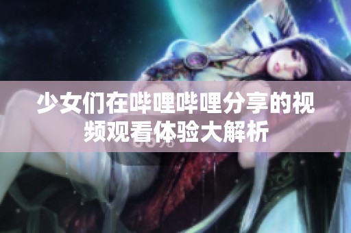 少女们在哔哩哔哩分享的视频观看体验大解析