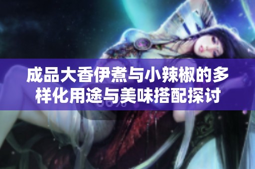 成品大香伊煮与小辣椒的多样化用途与美味搭配探讨