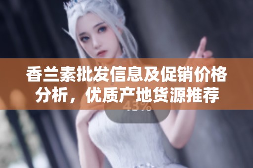香兰素批发信息及促销价格分析，优质产地货源推荐