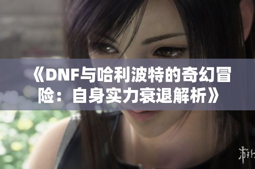 《DNF与哈利波特的奇幻冒险：自身实力衰退解析》