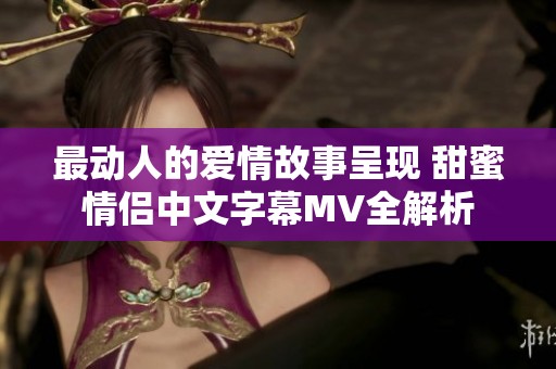 最动人的爱情故事呈现 甜蜜情侣中文字幕MV全解析