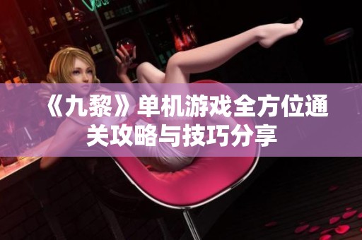 《九黎》单机游戏全方位通关攻略与技巧分享