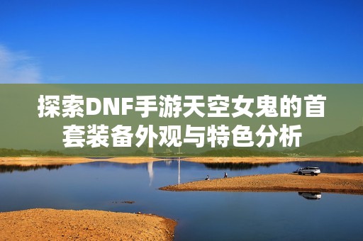 探索DNF手游天空女鬼的首套装备外观与特色分析