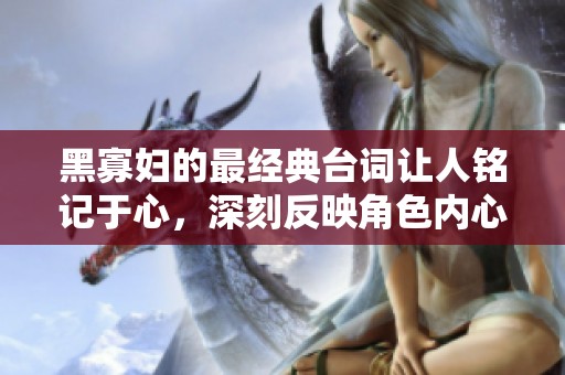 黑寡妇的最经典台词让人铭记于心，深刻反映角色内心世界