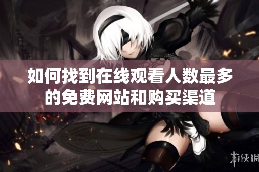 如何找到在线观看人数最多的免费网站和购买渠道