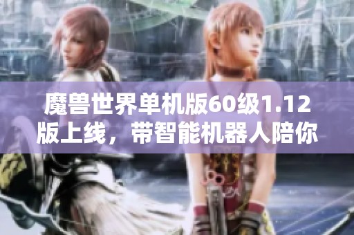 魔兽世界单机版60级1.12版上线，带智能机器人陪你畅玩1.14重温经典