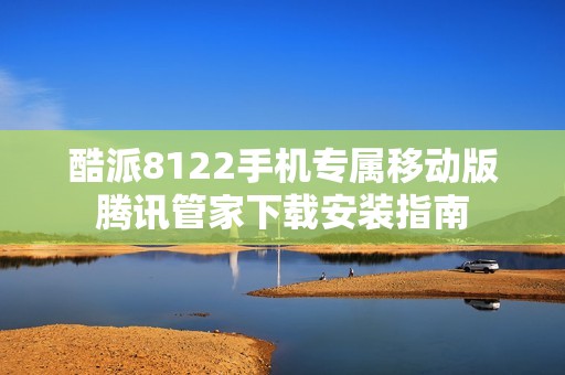酷派8122手机专属移动版腾讯管家下载安装指南