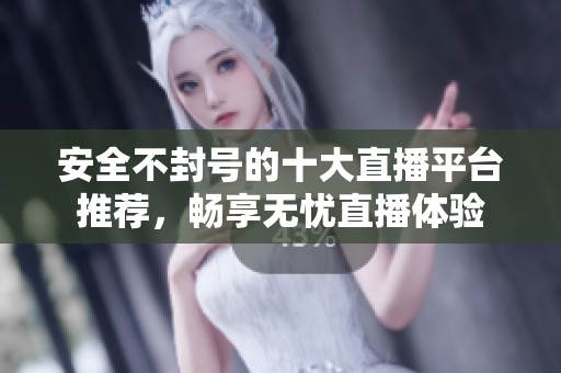 安全不封号的十大直播平台推荐，畅享无忧直播体验