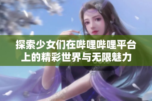 探索少女们在哔哩哔哩平台上的精彩世界与无限魅力