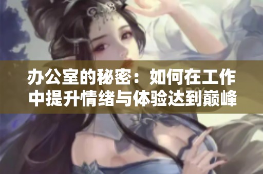 办公室的秘密：如何在工作中提升情绪与体验达到巅峰