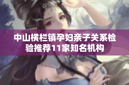 中山横栏镇孕妇亲子关系检验推荐11家知名机构