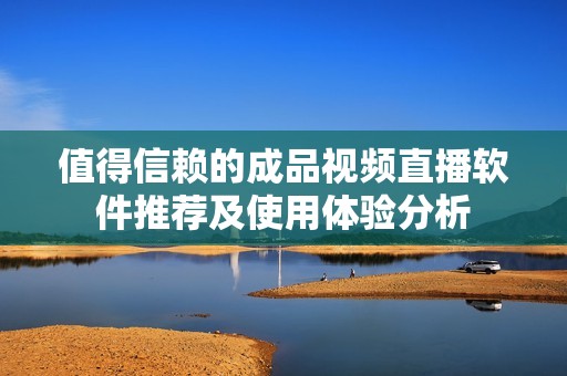 值得信赖的成品视频直播软件推荐及使用体验分析