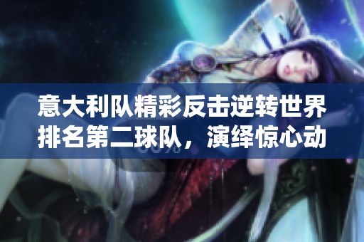 意大利队精彩反击逆转世界排名第二球队，演绎惊心动魄比赛