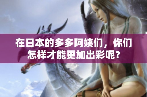 在日本的多多阿姨们，你们怎样才能更加出彩呢？