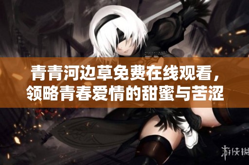 青青河边草免费在线观看，领略青春爱情的甜蜜与苦涩