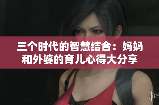 三个时代的智慧结合：妈妈和外婆的育儿心得大分享