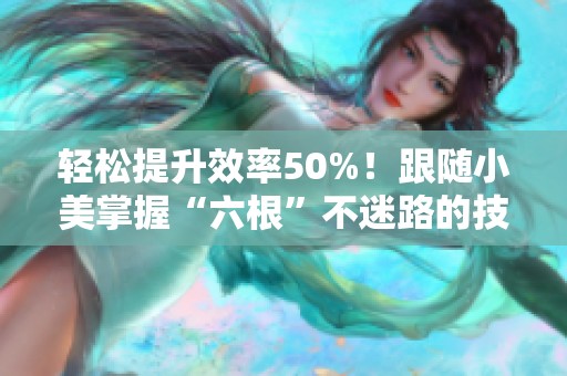 轻松提升效率50%！跟随小美掌握“六根”不迷路的技巧