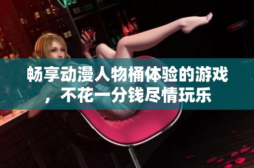 畅享动漫人物桶体验的游戏，不花一分钱尽情玩乐