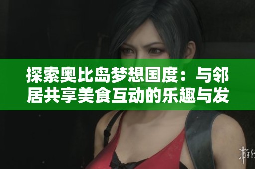探索奥比岛梦想国度：与邻居共享美食互动的乐趣与发现