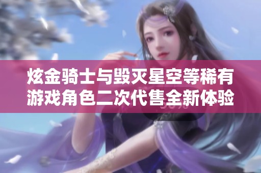 炫金骑士与毁灭星空等稀有游戏角色二次代售全新体验