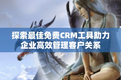 探索最佳免费CRM工具助力企业高效管理客户关系