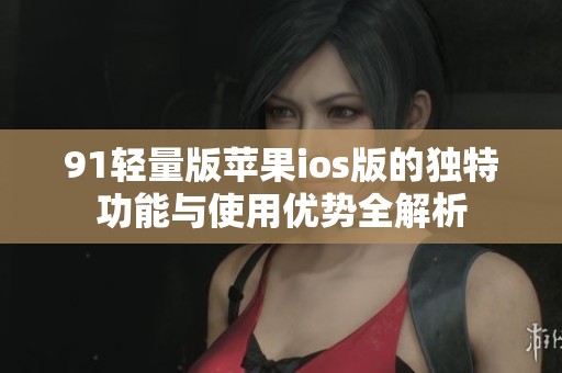 91轻量版苹果ios版的独特功能与使用优势全解析