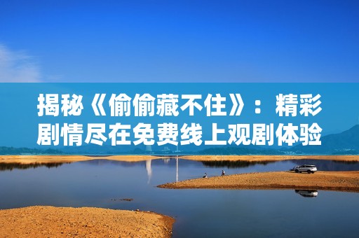 揭秘《偷偷藏不住》：精彩剧情尽在免费线上观剧体验