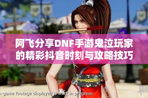 阿飞分享DNF手游鬼泣玩家的精彩抖音时刻与攻略技巧