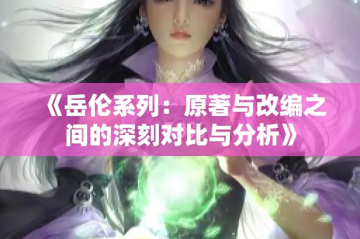《岳伦系列：原著与改编之间的深刻对比与分析》