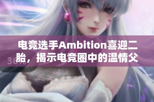 电竞选手Ambition喜迎二胎，揭示电竞圈中的温情父爱瞬间