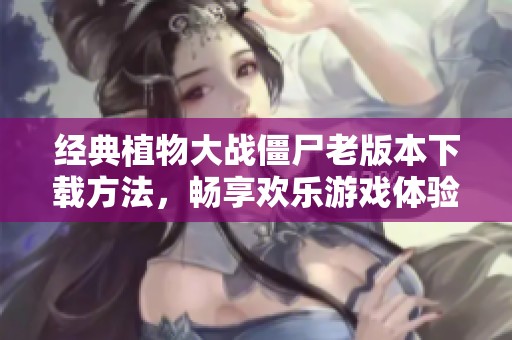 经典植物大战僵尸老版本下载方法，畅享欢乐游戏体验