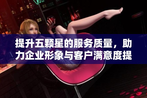 提升五颗星的服务质量，助力企业形象与客户满意度提升
