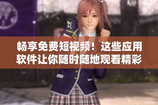 畅享免费短视频！这些应用软件让你随时随地观看精彩内容