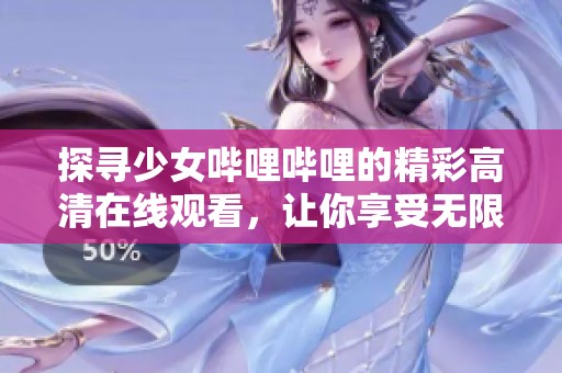 探寻少女哔哩哔哩的精彩高清在线观看，让你享受无限乐趣