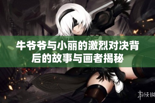 牛爷爷与小丽的激烈对决背后的故事与画者揭秘