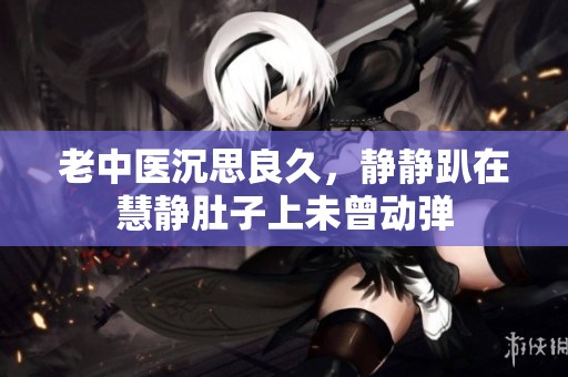 老中医沉思良久，静静趴在慧静肚子上未曾动弹