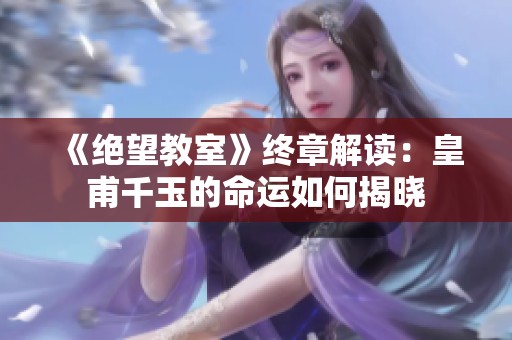 《绝望教室》终章解读：皇甫千玉的命运如何揭晓