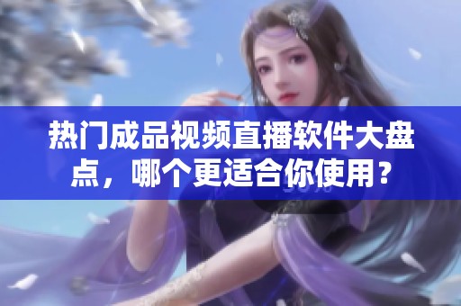 热门成品视频直播软件大盘点，哪个更适合你使用？