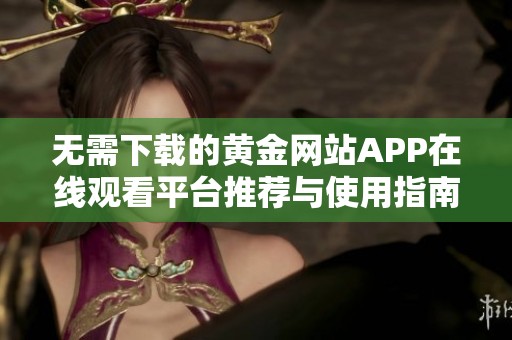 无需下载的黄金网站APP在线观看平台推荐与使用指南
