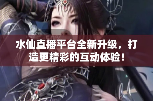 水仙直播平台全新升级，打造更精彩的互动体验！