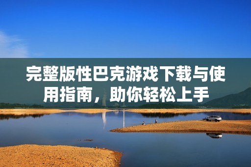 完整版性巴克游戏下载与使用指南，助你轻松上手