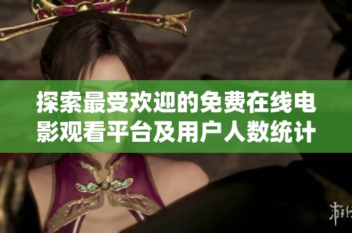 探索最受欢迎的免费在线电影观看平台及用户人数统计