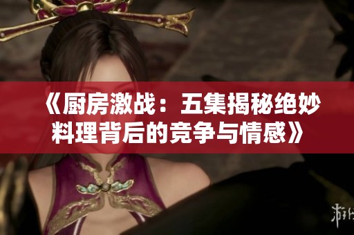 《厨房激战：五集揭秘绝妙料理背后的竞争与情感》