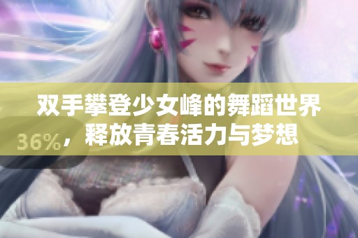 双手攀登少女峰的舞蹈世界，释放青春活力与梦想