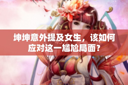 坤坤意外提及女生，该如何应对这一尴尬局面？