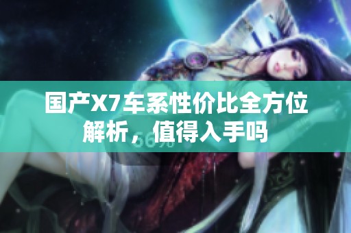 国产X7车系性价比全方位解析，值得入手吗