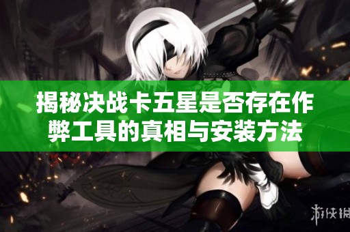 揭秘决战卡五星是否存在作弊工具的真相与安装方法