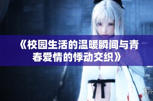 《校园生活的温暖瞬间与青春爱情的悸动交织》